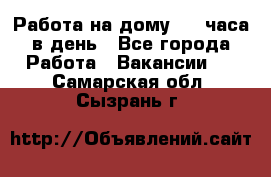 Работа на дому 2-3 часа в день - Все города Работа » Вакансии   . Самарская обл.,Сызрань г.